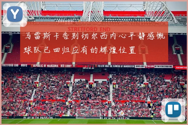 马雷斯卡告别切尔西内心平静感慨球队已回归应有的辉煌位置