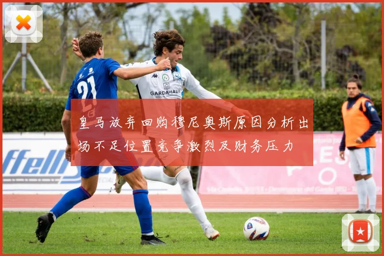 皇马放弃回购穆尼奥斯原因分析出场不足位置竞争激烈及财务压力