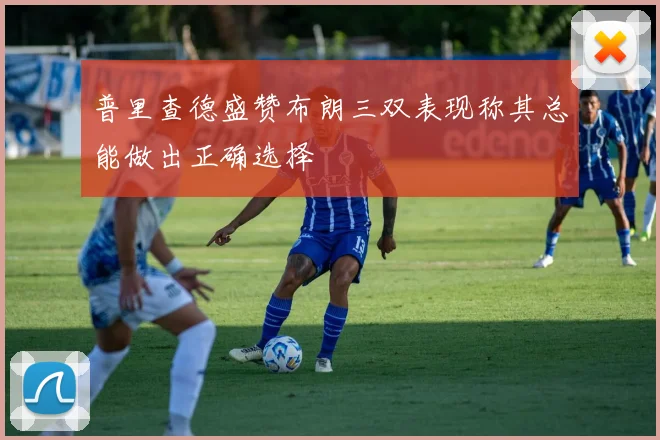 普里查德盛赞布朗三双表现称其总能做出正确选择