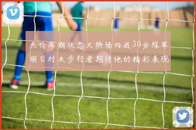 杰伦布朗状态火热场均近30分绿军明日对决步行者期待他的精彩表现
