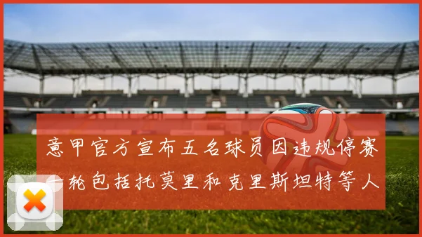 意甲官方宣布五名球员因违规停赛一轮包括托莫里和克里斯坦特等人
