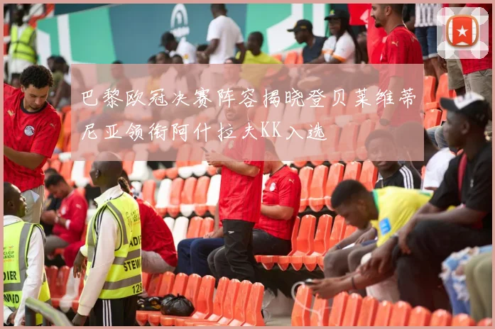 巴黎欧冠决赛阵容揭晓登贝莱维蒂尼亚领衔阿什拉夫KK入选