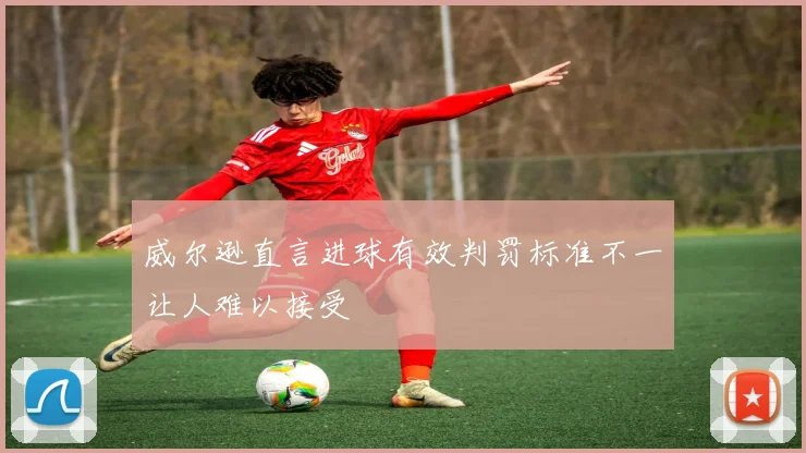 威尔逊直言进球有效判罚标准不一让人难以接受