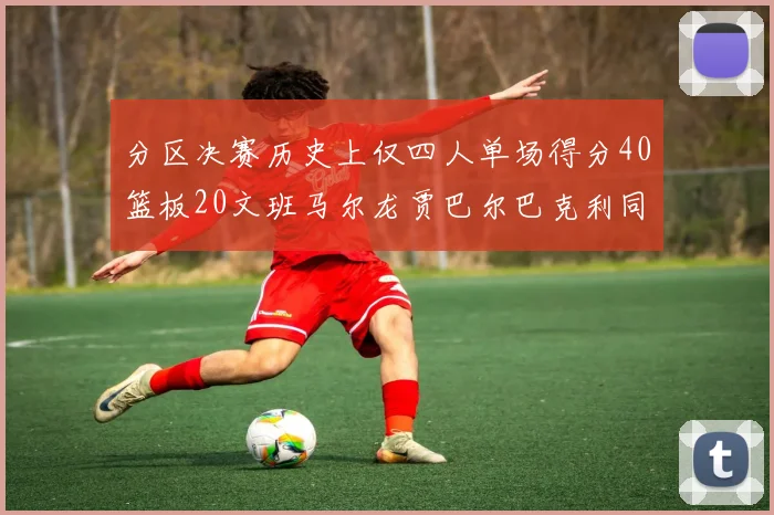 分区决赛历史上仅四人单场得分40篮板20文班马尔龙贾巴尔巴克利同台竞技