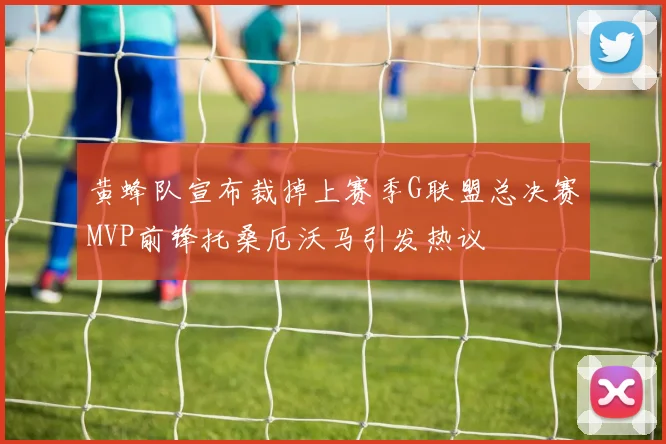 黄蜂队宣布裁掉上赛季G联盟总决赛MVP前锋托桑厄沃马引发热议