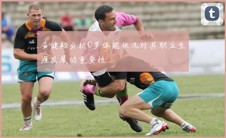 黄健翔分析C罗体能状况对其职业生涯发展的重要性