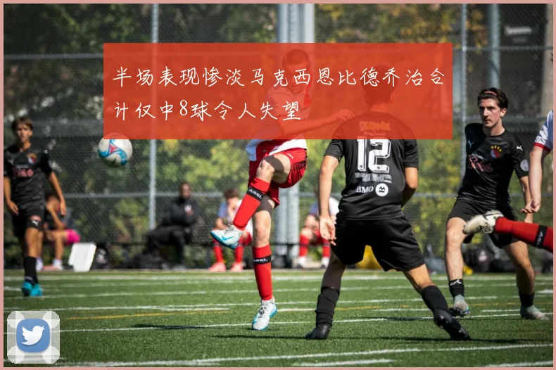 半场表现惨淡马克西恩比德乔治合计仅中8球令人失望