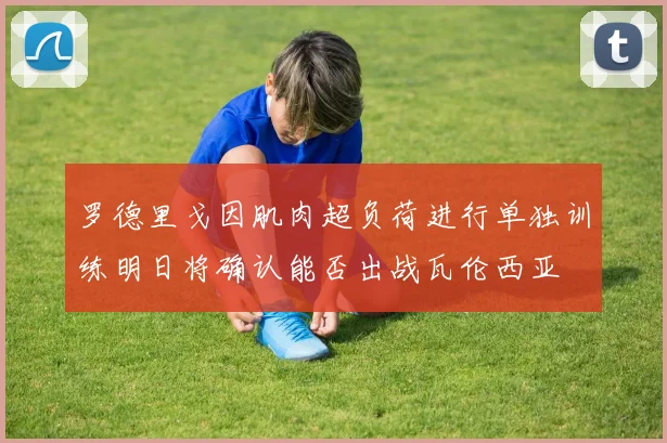 罗德里戈因肌肉超负荷进行单独训练明日将确认能否出战瓦伦西亚