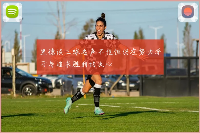 里德谈三球名声不佳但仍在努力学习与追求胜利的决心