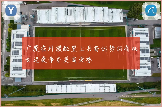 广厦在外援配置上具备优势仍有机会逆袭争夺更高荣誉