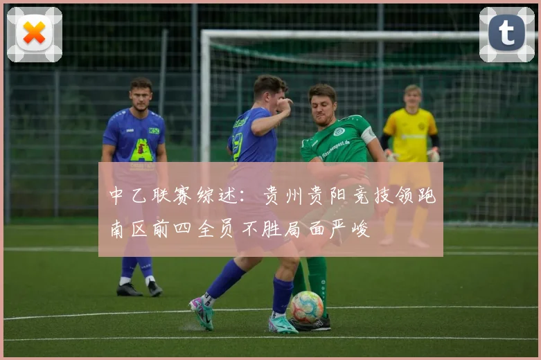 中乙联赛综述：贵州贵阳竞技领跑南区前四全员不胜局面严峻