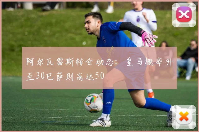 阿尔瓦雷斯转会动态：皇马概率升至30巴萨则高达50